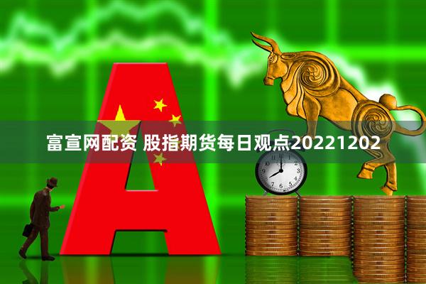 富宣网配资 股指期货每日观点20221202