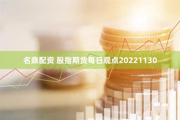 名鼎配资 股指期货每日观点20221130