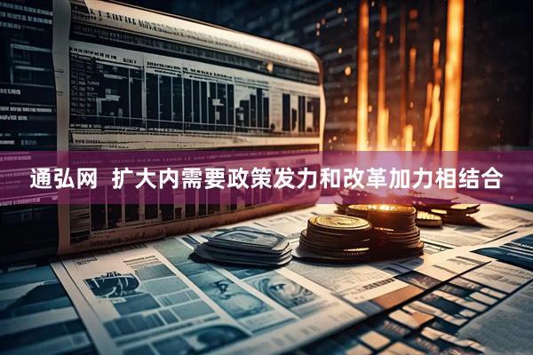通弘网  扩大内需要政策发力和改革加力相结合