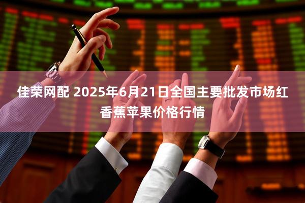 佳荣网配 2025年6月21日全国主要批发市场红香蕉苹果价格行情