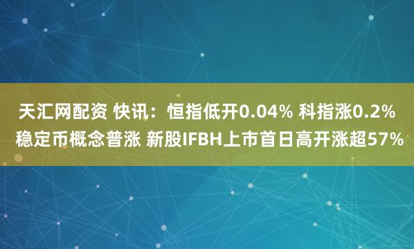 天汇网配资 快讯：恒指低开0.04% 科指涨0.2% 稳定币概念普涨 新股IFBH上市首日高开涨超57%