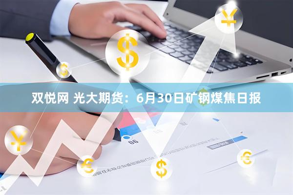 双悦网 光大期货：6月30日矿钢煤焦日报