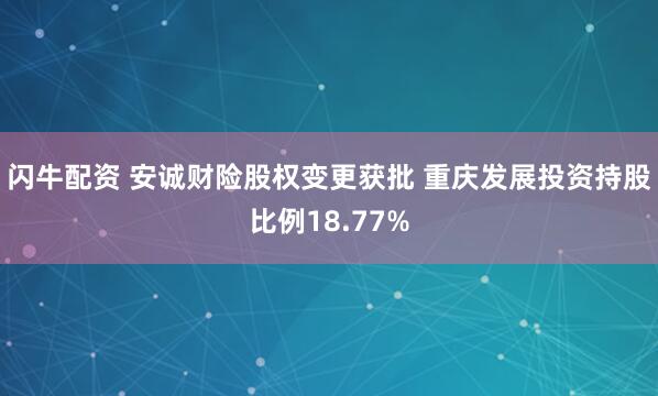 闪牛配资 安诚财险股权变更获批 重庆发展投资持股比例18.77%