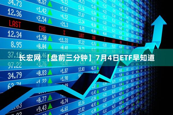 长宏网 【盘前三分钟】7月4日ETF早知道