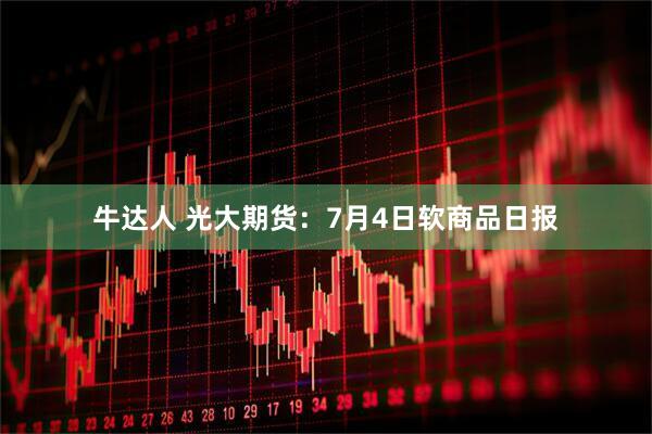 牛达人 光大期货：7月4日软商品日报