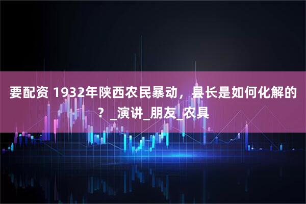 要配资 1932年陕西农民暴动，县长是如何化解的？_演讲_朋友_农具