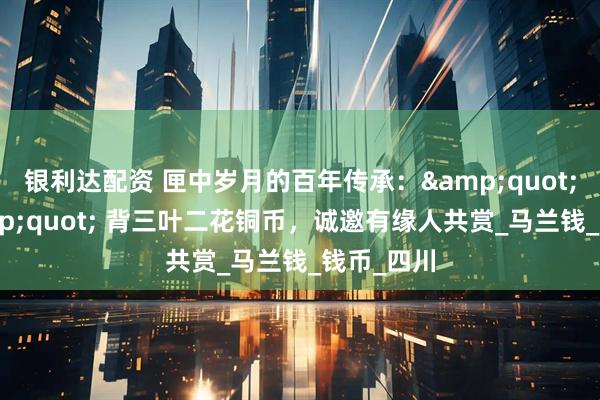 银利达配资 匣中岁月的百年传承："牛兰" 背三叶二花铜币，诚邀有缘人共赏_马兰钱_钱币_四川