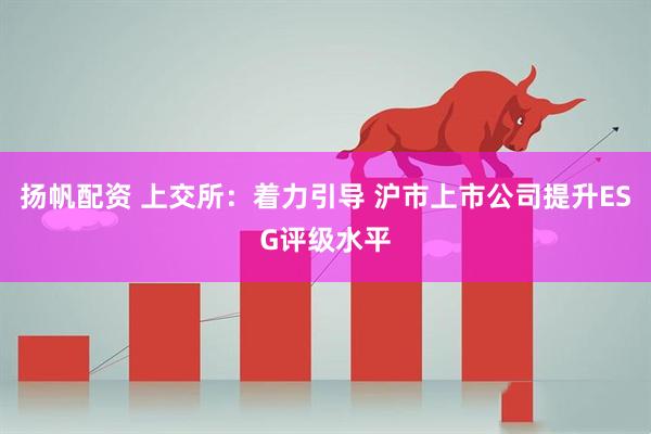 扬帆配资 上交所：着力引导 沪市上市公司提升ESG评级水平