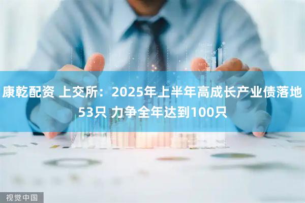 康乾配资 上交所：2025年上半年高成长产业债落地53只 力争全年达到100只