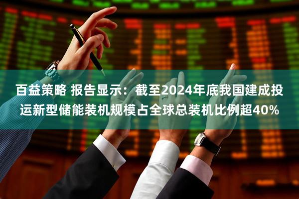 百益策略 报告显示：截至2024年底我国建成投运新型储能装机规模占全球总装机比例超40%