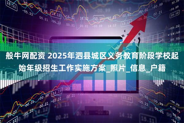 般牛网配资 2025年泗县城区义务教育阶段学校起始年级招生工作实施方案_照片_信息_户籍