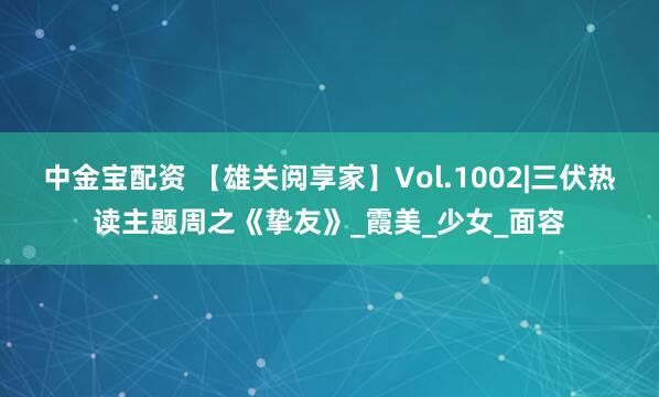 中金宝配资 【雄关阅享家】Vol.1002|三伏热读主题周之《挚友》_霞美_少女_面容