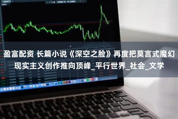 盈富配资 长篇小说《深空之脸》再度把莫言式魔幻现实主义创作推向顶峰_平行世界_社会_文学