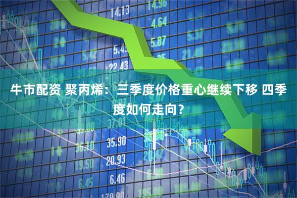 牛市配资 聚丙烯：三季度价格重心继续下移 四季度如何走向？