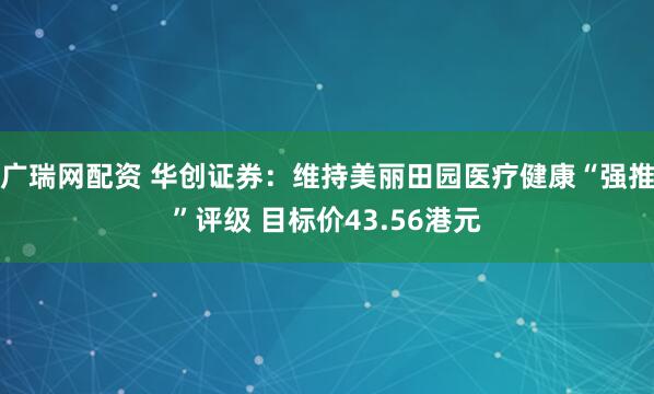 广瑞网配资 华创证券：维持美丽田园医疗健康“强推”评级 目标价43.56港元