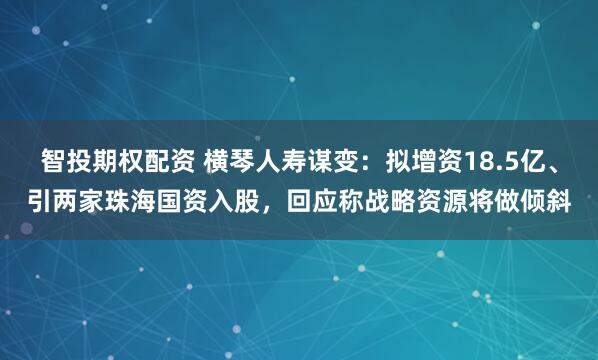 智投期权配资 横琴人寿谋变：拟增资18.5亿、引两家珠海国资入股，回应称战略资源将做倾斜