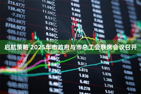 启航策略 2025年市政府与市总工会联席会议召开