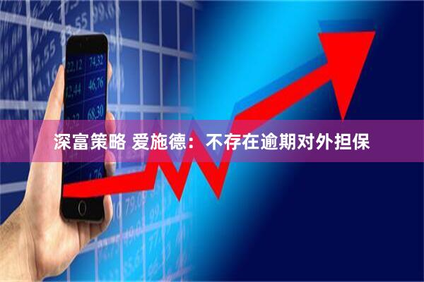 深富策略 爱施德：不存在逾期对外担保