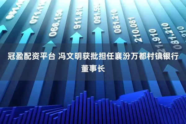 冠盈配资平台 冯文明获批担任襄汾万都村镇银行董事长