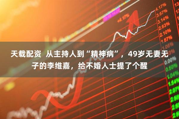 天载配资  从主持人到“精神病”，49岁无妻无子的李维嘉，给不婚人士提了个醒