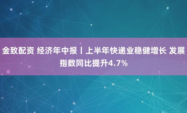 金致配资 经济年中报丨上半年快递业稳健增长 发展指数同比提升4.7%