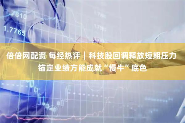 倍倍网配资 每经热评︱科技股回调释放短期压力 锚定业绩方能成就“慢牛”底色