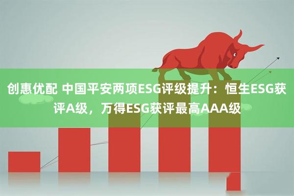 创惠优配 中国平安两项ESG评级提升：恒生ESG获评A级，万得ESG获评最高AAA级