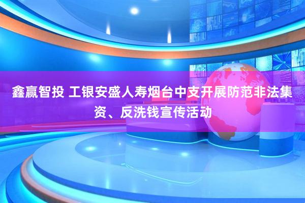 鑫赢智投 工银安盛人寿烟台中支开展防范非法集资、反洗钱宣传活动