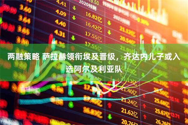 两融策略 萨拉赫领衔埃及晋级，齐达内儿子或入选阿尔及利亚队