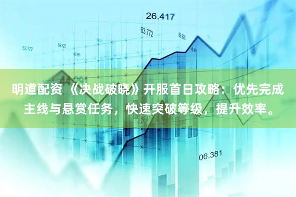 明道配资 《决战破晓》开服首日攻略：优先完成主线与悬赏任务，快速突破等级，提升效率。