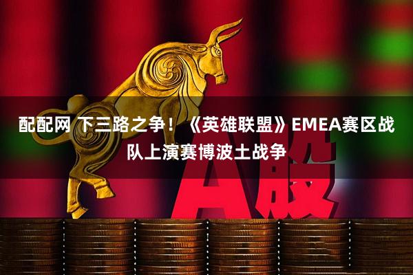 配配网 下三路之争！《英雄联盟》EMEA赛区战队上演赛博波土战争