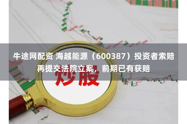牛途网配资 海越能源（600387）投资者索赔再提交法院立案，前期已有获赔