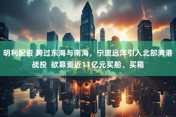明利配资 跨过东海与南海，宁波远洋引入北部湾港战投  欲募资近11亿元买船、买箱