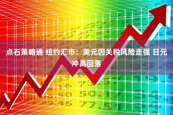 点石策略通 纽约汇市：美元因关税风险走强 日元冲高回落