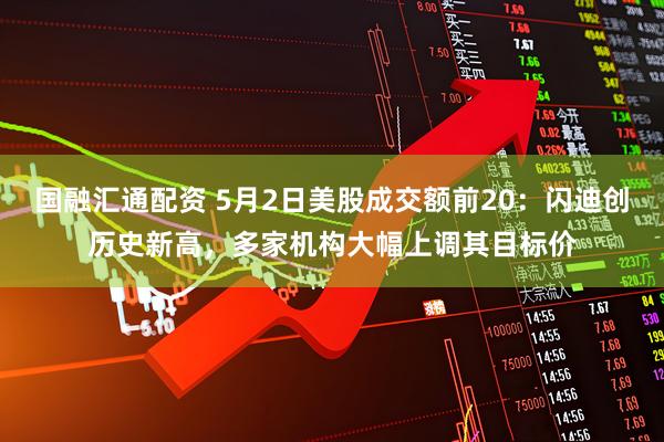 国融汇通配资 5月2日美股成交额前20：闪迪创历史新高，多家机构大幅上调其目标价