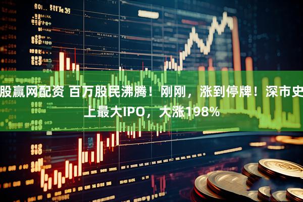 股赢网配资 百万股民沸腾！刚刚，涨到停牌！深市史上最大IPO，大涨198%