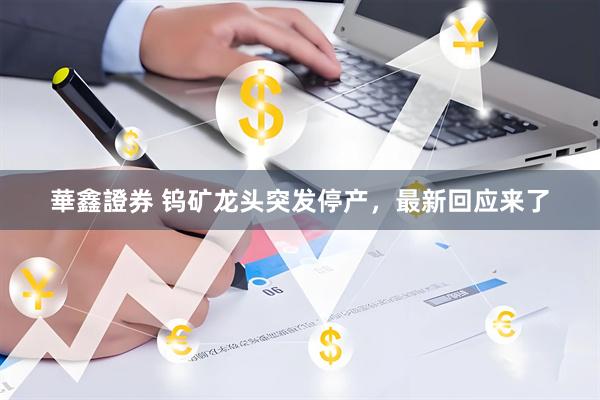 華鑫證券 钨矿龙头突发停产，最新回应来了