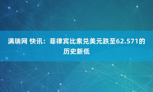 满瑞网 快讯：菲律宾比索兑美元跌至62.571的历史新低