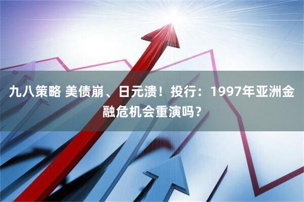 九八策略 美债崩、日元溃！投行：1997年亚洲金融危机会重演吗？