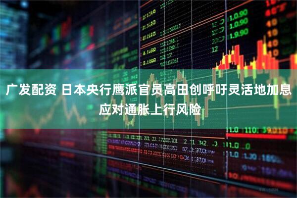 广发配资 日本央行鹰派官员高田创呼吁灵活地加息 应对通胀上行风险
