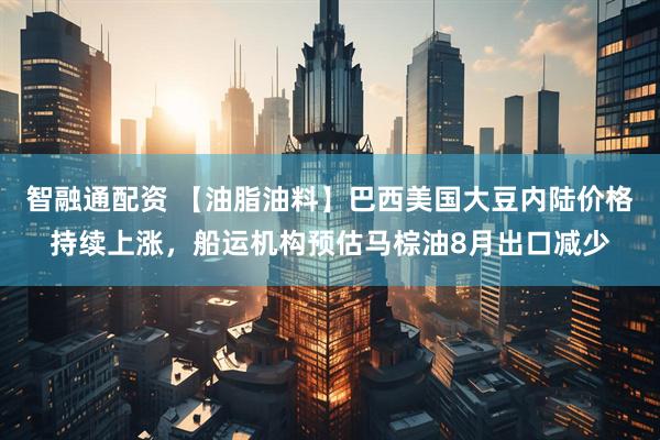 智融通配资 【油脂油料】巴西美国大豆内陆价格持续上涨，船运机构预估马棕油8月出口减少